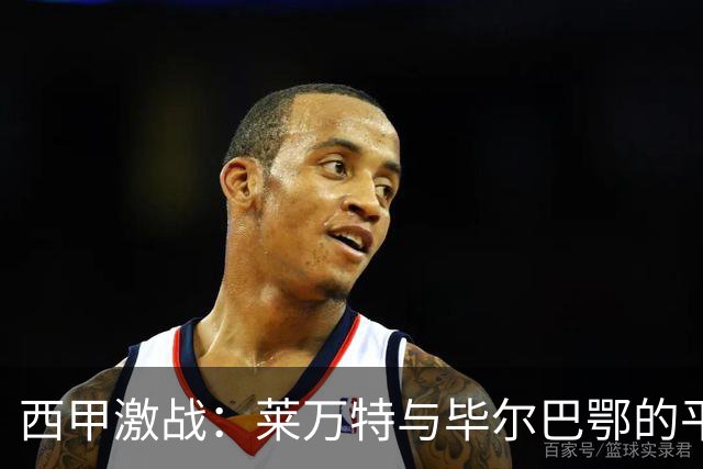 西甲激战：莱万特与毕尔巴鄂的平局魔咒